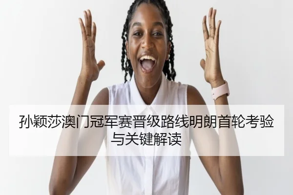 孙颖莎澳门冠军赛晋级路线明朗首轮考验与关键解读