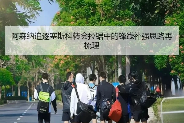 阿森纳追逐塞斯科转会拉锯中的锋线补强思路再梳理