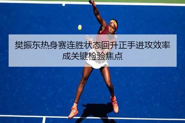 樊振东热身赛连胜状态回升正手进攻效率成关键检验焦点