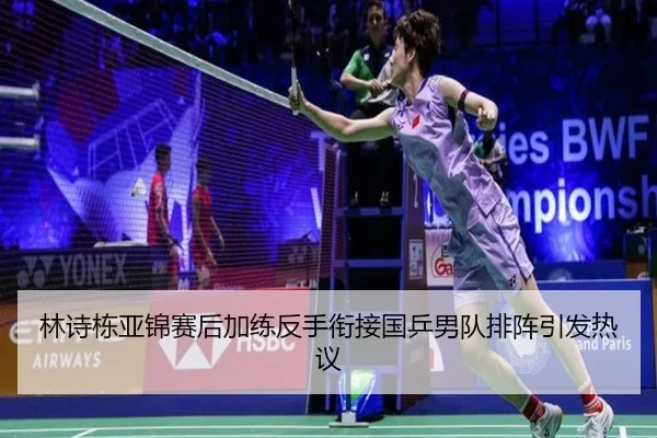林诗栋亚锦赛后加练反手衔接国乒男队排阵引发热议