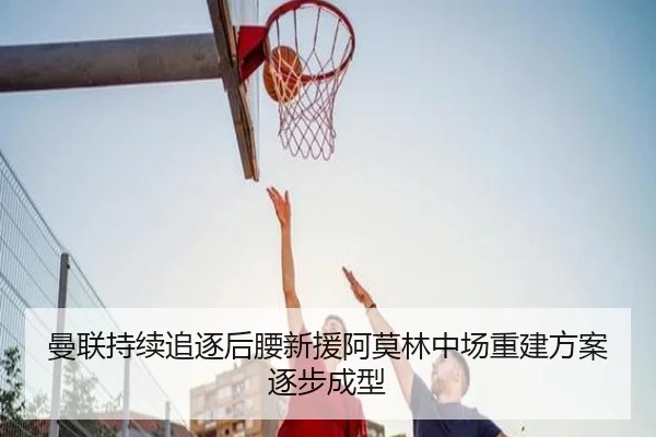 曼联持续追逐后腰新援阿莫林中场重建方案逐步成型