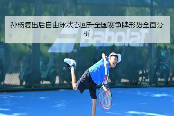 孙杨复出后自由泳状态回升全国赛争牌形势全面分析