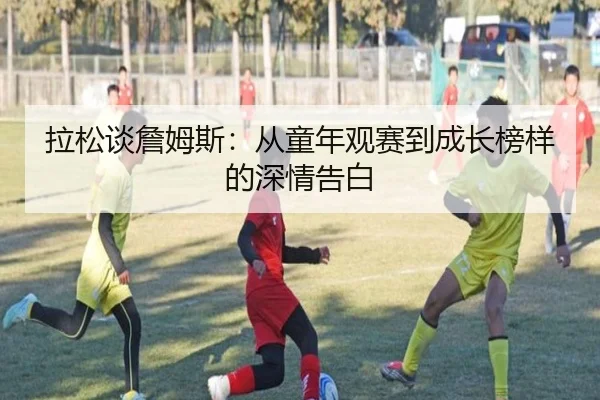 拉松谈詹姆斯：从童年观赛到成长榜样的深情告白