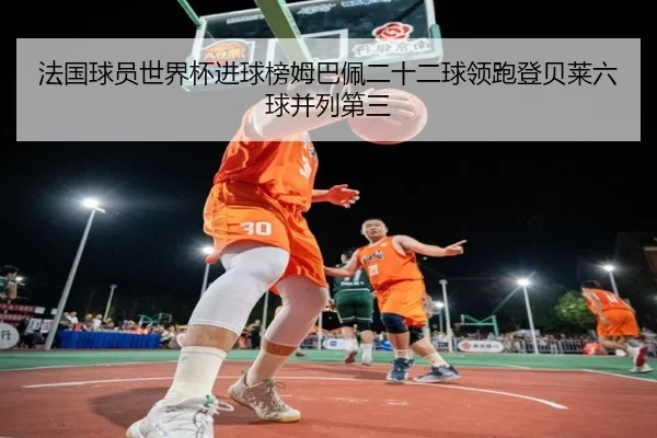 法国球员世界杯进球榜姆巴佩二十二球领跑登贝莱六球并列第三