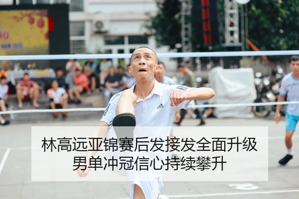 林高远亚锦赛后发接发全面升级 男单冲冠信心持续攀升